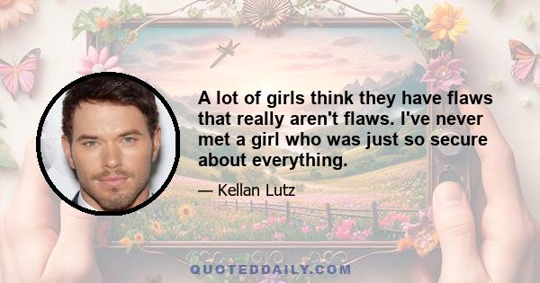 A lot of girls think they have flaws that really aren't flaws. I've never met a girl who was just so secure about everything.