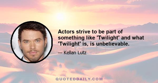 Actors strive to be part of something like 'Twilight' and what 'Twilight' is, is unbelievable.