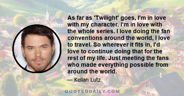 As far as 'Twilight' goes, I'm in love with my character. I'm in love with the whole series. I love doing the fan conventions around the world, I love to travel. So wherever it fits in, I'd love to continue doing that