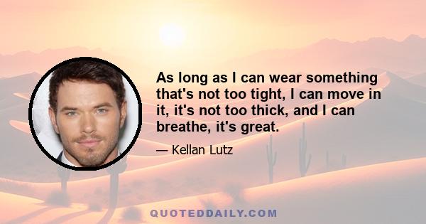 As long as I can wear something that's not too tight, I can move in it, it's not too thick, and I can breathe, it's great.