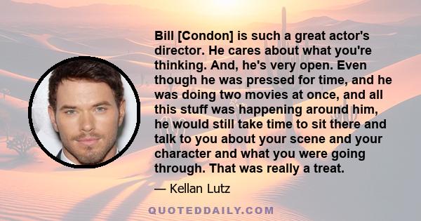 Bill [Condon] is such a great actor's director. He cares about what you're thinking. And, he's very open. Even though he was pressed for time, and he was doing two movies at once, and all this stuff was happening around 