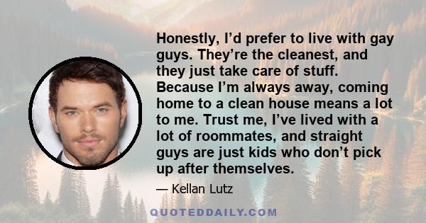 Honestly, I’d prefer to live with gay guys. They’re the cleanest, and they just take care of stuff. Because I’m always away, coming home to a clean house means a lot to me. Trust me, I’ve lived with a lot of roommates,