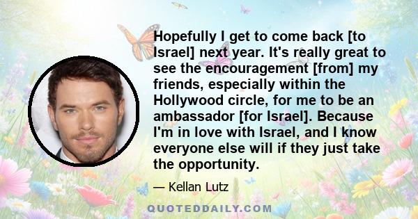 Hopefully I get to come back [to Israel] next year. It's really great to see the encouragement [from] my friends, especially within the Hollywood circle, for me to be an ambassador [for Israel]. Because I'm in love with 