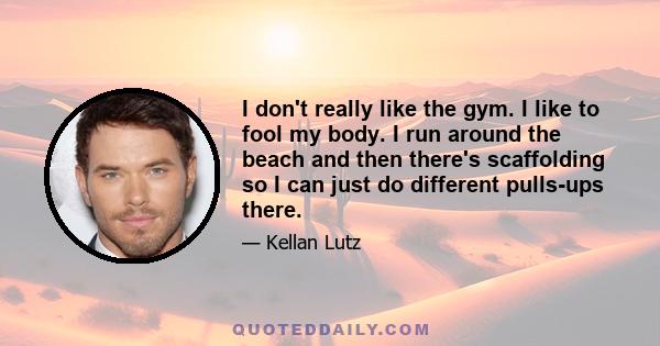 I don't really like the gym. I like to fool my body. I run around the beach and then there's scaffolding so I can just do different pulls-ups there.