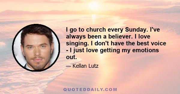 I go to church every Sunday. I've always been a believer. I love singing. I don't have the best voice - I just love getting my emotions out.