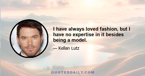 I have always loved fashion, but I have no expertise in it besides being a model.