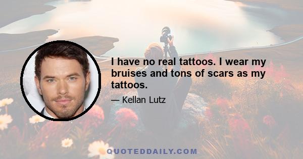 I have no real tattoos. I wear my bruises and tons of scars as my tattoos.