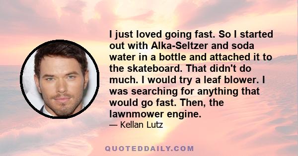 I just loved going fast. So I started out with Alka-Seltzer and soda water in a bottle and attached it to the skateboard. That didn't do much. I would try a leaf blower. I was searching for anything that would go fast.