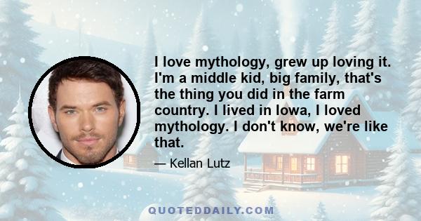 I love mythology, grew up loving it. I'm a middle kid, big family, that's the thing you did in the farm country. I lived in Iowa, I loved mythology. I don't know, we're like that.