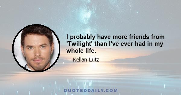 I probably have more friends from 'Twilight' than I've ever had in my whole life.