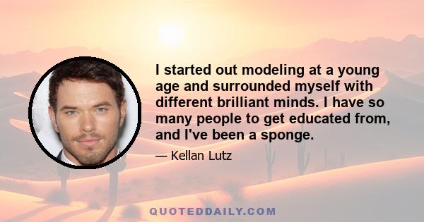 I started out modeling at a young age and surrounded myself with different brilliant minds. I have so many people to get educated from, and I've been a sponge.