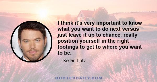 I think it's very important to know what you want to do next versus just leave it up to chance, really position yourself in the right footings to get to where you want to be.