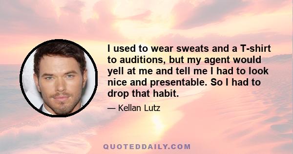 I used to wear sweats and a T-shirt to auditions, but my agent would yell at me and tell me I had to look nice and presentable. So I had to drop that habit.