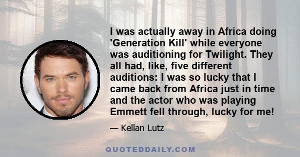 I was actually away in Africa doing 'Generation Kill' while everyone was auditioning for Twilight. They all had, like, five different auditions: I was so lucky that I came back from Africa just in time and the actor who 