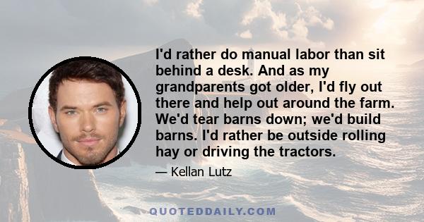 I'd rather do manual labor than sit behind a desk. And as my grandparents got older, I'd fly out there and help out around the farm. We'd tear barns down; we'd build barns. I'd rather be outside rolling hay or driving