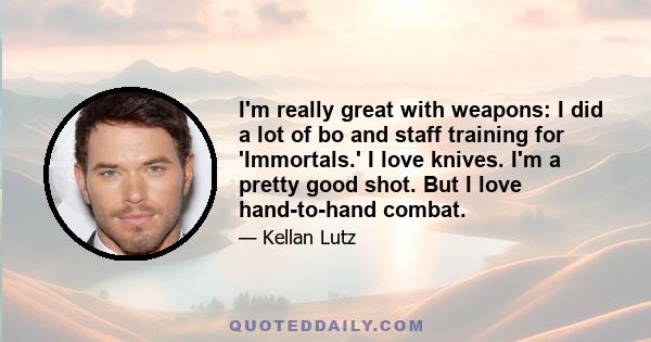 I'm really great with weapons: I did a lot of bo and staff training for 'Immortals.' I love knives. I'm a pretty good shot. But I love hand-to-hand combat.