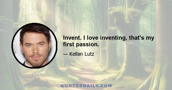 Invent. I love inventing, that's my first passion.