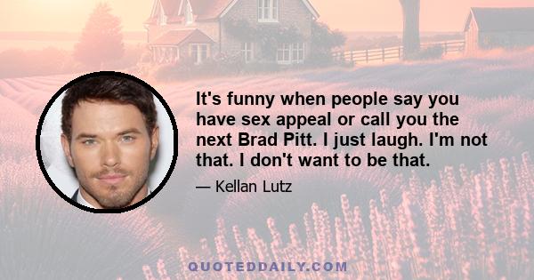 It's funny when people say you have sex appeal or call you the next Brad Pitt. I just laugh. I'm not that. I don't want to be that.