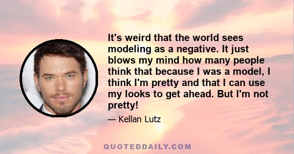 It's weird that the world sees modeling as a negative. It just blows my mind how many people think that because I was a model, I think I'm pretty and that I can use my looks to get ahead. But I'm not pretty!