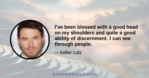 I've been blessed with a good head on my shoulders and quite a good ability of discernment. I can see through people.