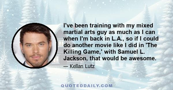 I've been training with my mixed martial arts guy as much as I can when I'm back in L.A., so if I could do another movie like I did in 'The Killing Game,' with Samuel L. Jackson, that would be awesome.