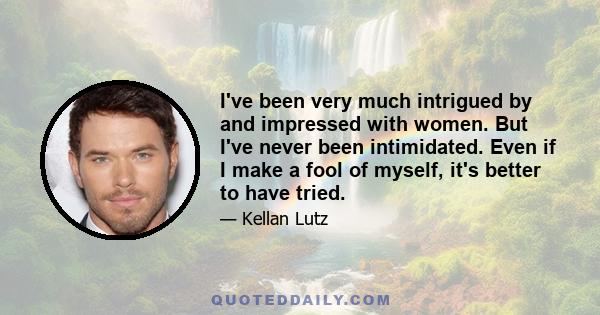 I've been very much intrigued by and impressed with women. But I've never been intimidated. Even if I make a fool of myself, it's better to have tried.