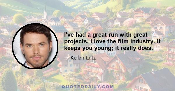 I've had a great run with great projects. I love the film industry. It keeps you young; it really does.