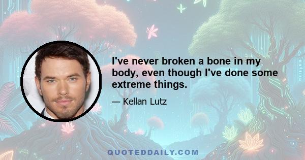 I've never broken a bone in my body, even though I've done some extreme things.