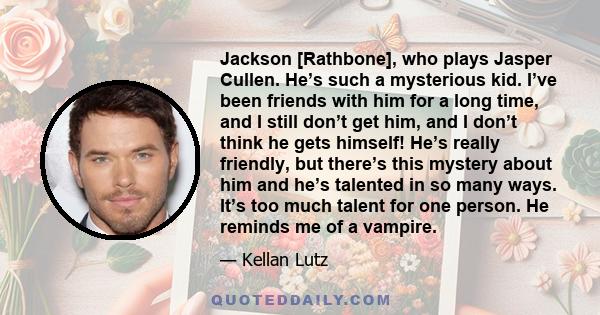 Jackson [Rathbone], who plays Jasper Cullen. He’s such a mysterious kid. I’ve been friends with him for a long time, and I still don’t get him, and I don’t think he gets himself! He’s really friendly, but there’s this