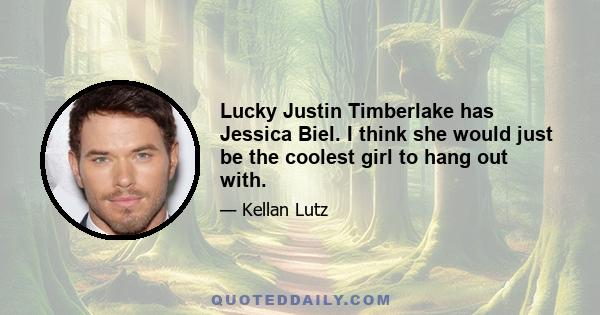 Lucky Justin Timberlake has Jessica Biel. I think she would just be the coolest girl to hang out with.