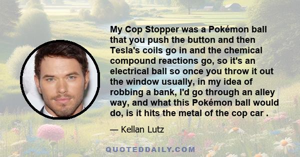 My Cop Stopper was a Pokémon ball that you push the button and then Tesla's coils go in and the chemical compound reactions go, so it's an electrical ball so once you throw it out the window usually, in my idea of