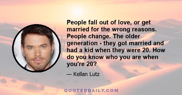 People fall out of love, or get married for the wrong reasons. People change. The older generation - they got married and had a kid when they were 20. How do you know who you are when you're 20?