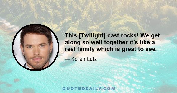 This [Twilight] cast rocks! We get along so well together it's like a real family which is great to see.