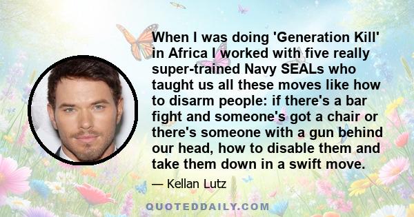 When I was doing 'Generation Kill' in Africa I worked with five really super-trained Navy SEALs who taught us all these moves like how to disarm people: if there's a bar fight and someone's got a chair or there's