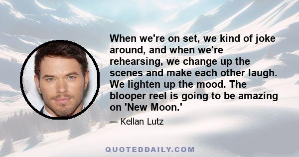 When we're on set, we kind of joke around, and when we're rehearsing, we change up the scenes and make each other laugh. We lighten up the mood. The blooper reel is going to be amazing on 'New Moon.'