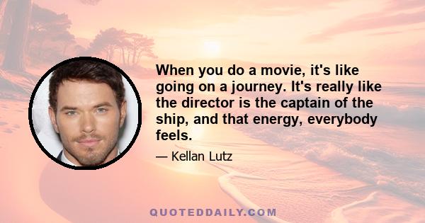 When you do a movie, it's like going on a journey. It's really like the director is the captain of the ship, and that energy, everybody feels.