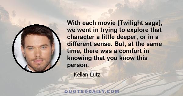 With each movie [Twilight saga], we went in trying to explore that character a little deeper, or in a different sense. But, at the same time, there was a comfort in knowing that you know this person.