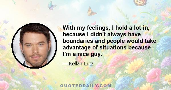 With my feelings, I hold a lot in, because I didn't always have boundaries and people would take advantage of situations because I'm a nice guy.