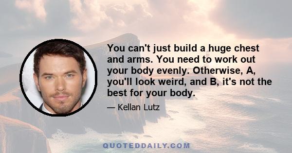 You can't just build a huge chest and arms. You need to work out your body evenly. Otherwise, A, you'll look weird, and B, it's not the best for your body.