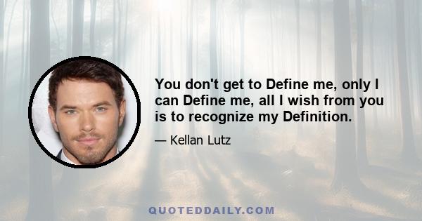 You don't get to Define me, only I can Define me, all I wish from you is to recognize my Definition.