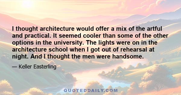 I thought architecture would offer a mix of the artful and practical. It seemed cooler than some of the other options in the university. The lights were on in the architecture school when I got out of rehearsal at