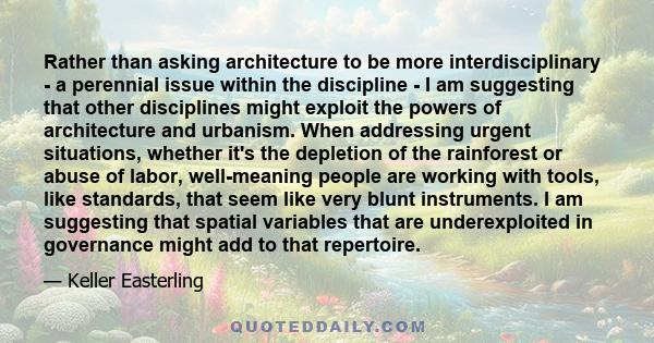 Rather than asking architecture to be more interdisciplinary - a perennial issue within the discipline - I am suggesting that other disciplines might exploit the powers of architecture and urbanism. When addressing