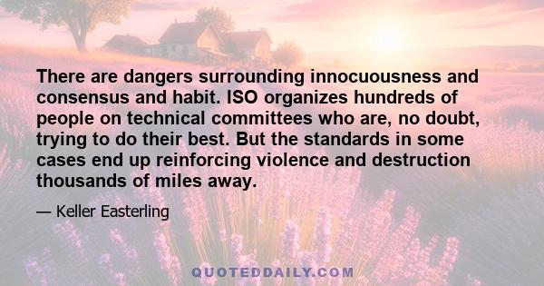 There are dangers surrounding innocuousness and consensus and habit. ISO organizes hundreds of people on technical committees who are, no doubt, trying to do their best. But the standards in some cases end up