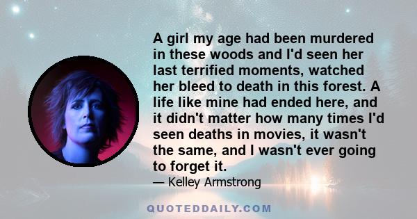 A girl my age had been murdered in these woods and I'd seen her last terrified moments, watched her bleed to death in this forest. A life like mine had ended here, and it didn't matter how many times I'd seen deaths in