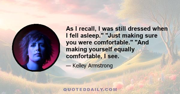 As I recall, I was still dressed when I fell asleep. Just making sure you were comfortable. And making yourself equally comfortable, I see.