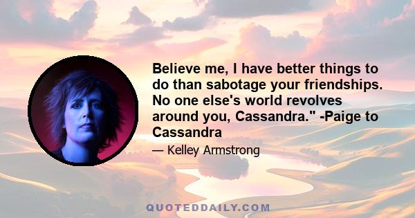 Believe me, I have better things to do than sabotage your friendships. No one else's world revolves around you, Cassandra. -Paige to Cassandra