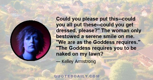 Could you please put this--could you all put these--could you get dressed, please? The woman only bestowed a serene smile on me. We are as the Goddess requires. The Goddess requires you to be naked on my lawn?