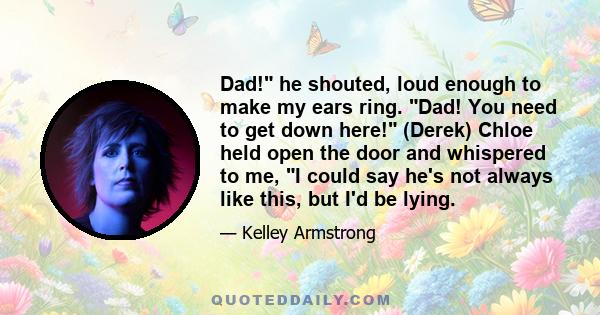 Dad! he shouted, loud enough to make my ears ring. Dad! You need to get down here! (Derek) Chloe held open the door and whispered to me, I could say he's not always like this, but I'd be lying.