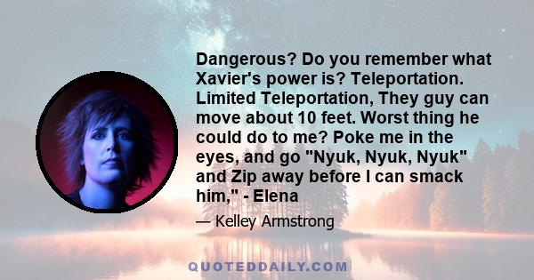 Dangerous? Do you remember what Xavier's power is? Teleportation. Limited Teleportation, They guy can move about 10 feet. Worst thing he could do to me? Poke me in the eyes, and go Nyuk, Nyuk, Nyuk and Zip away before I 