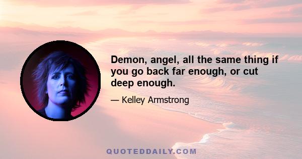 Demon, angel, all the same thing if you go back far enough, or cut deep enough.